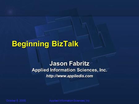 October 5, 2005Applied Information Sciences, Inc Beginning BizTalk Jason Fabritz Applied Information Sciences, Inc.