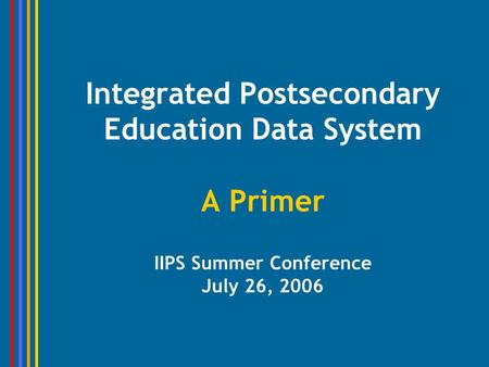 Integrated Postsecondary Education Data System A Primer IIPS Summer Conference July 26, 2006.