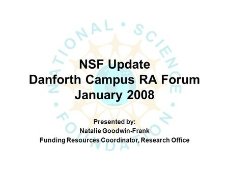 NSF Update Danforth Campus RA Forum January 2008 Presented by: Natalie Goodwin-Frank Funding Resources Coordinator, Research Office.