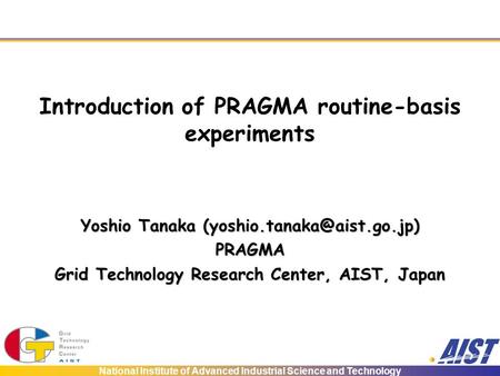 National Institute of Advanced Industrial Science and Technology Introduction of PRAGMA routine-basis experiments Yoshio Tanaka