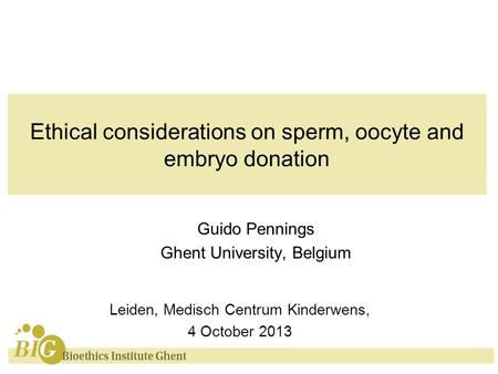 Guido Pennings Ghent University, Belgium Leiden, Medisch Centrum Kinderwens, 4 October 2013 Ethical considerations on sperm, oocyte and embryo donation.