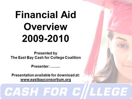  Copyright 2008 Financial Aid Overview 2009-2010 Presented by The East Bay Cash for College Coalition Presenter: …….. Presentation available for download.