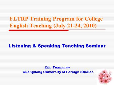 FLTRP Training Program for College English Teaching (July 21-24, 2010) Listening & Speaking Teaching Seminar Zhu Yuanyuan Guangdong University of Foreign.