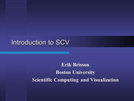 Introduction to SCV Erik Brisson Boston University Scientific Computing and Visualization.