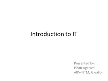 Introduction to IT Presented by: Ishan Agarwal ABV-IIITM, Gwalior.