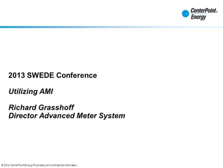 © 2012 CenterPoint Energy Proprietary and Confidential Information 2013 SWEDE Conference Utilizing AMI Richard Grasshoff Director Advanced Meter System.