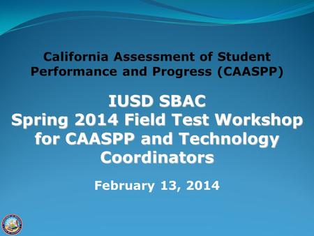 California Assessment of Student Performance and Progress (CAASPP) IUSD SBAC Spring 2014 Field Test Workshop for CAASPP and Technology Coordinators February.