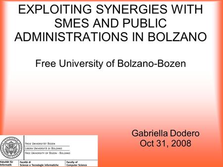 EXPLOITING SYNERGIES WITH SMES AND PUBLIC ADMINISTRATIONS IN BOLZANO Free University of Bolzano-Bozen Gabriella Dodero Oct 31, 2008.