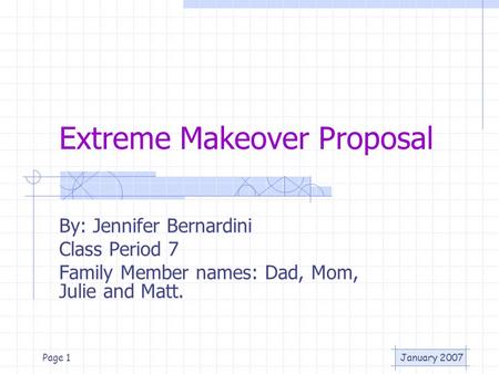 January 2007Page 1 Extreme Makeover Proposal By: Jennifer Bernardini Class Period 7 Family Member names: Dad, Mom, Julie and Matt.