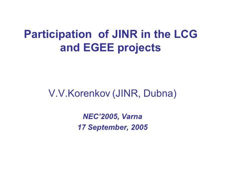 Participation of JINR in the LCG and EGEE projects V.V.Korenkov (JINR, Dubna) NEC’2005, Varna 17 September, 2005.