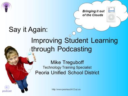 Improving Student Learning through Podcasting Mike Treguboff Technology Training Specialist Peoria Unified School District.