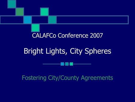 CALAFCo Conference 2007 Bright Lights, City Spheres Fostering City/County Agreements.