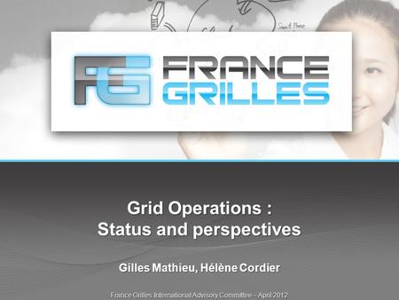 Grid Operations : Status and perspectives Gilles Mathieu, Hélène Cordier France Grilles International Advisory Committee – April 2012.