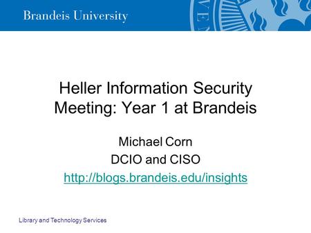 Library and Technology Services Heller Information Security Meeting: Year 1 at Brandeis Michael Corn DCIO and CISO