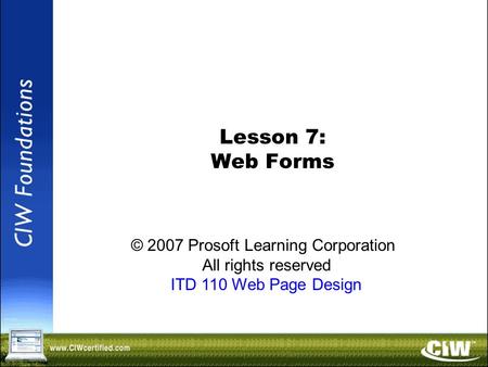 Copyright © 2004 ProsoftTraining, All Rights Reserved. Lesson 7: Web Forms © 2007 Prosoft Learning Corporation All rights reserved ITD 110 Web Page Design.