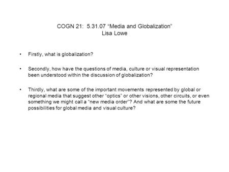 COGN 21: 5.31.07 “Media and Globalization” Lisa Lowe Firstly, what is globalization? Secondly, how have the questions of media, culture or visual representation.