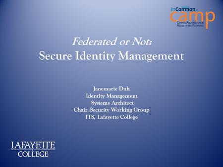 Federated or Not: Secure Identity Management Janemarie Duh Identity Management Systems Architect Chair, Security Working Group ITS, Lafayette College.