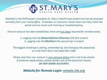 Meditech is the EMR system utilized by St. Mary’s Health Care System and can be accessed remotely from your home/office. If needed, our physician liaison.