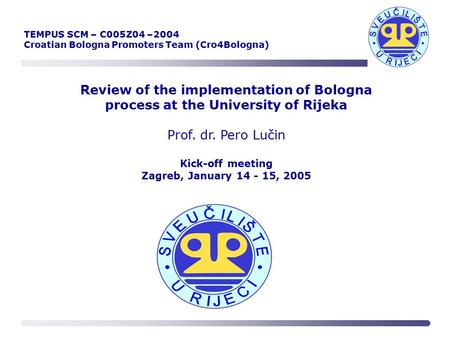 Review of the implementation of Bologna process at the University of Rijeka Prof. dr. Pero Lučin Kick-off meeting Zagreb, January 14 - 15, 2005 TEMPUS.