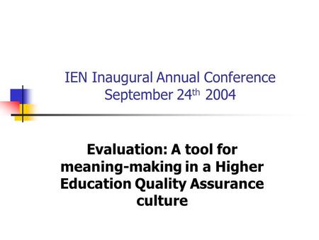 IEN Inaugural Annual Conference September 24 th 2004 Evaluation: A tool for meaning-making in a Higher Education Quality Assurance culture.