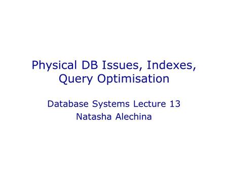 Physical DB Issues, Indexes, Query Optimisation Database Systems Lecture 13 Natasha Alechina.