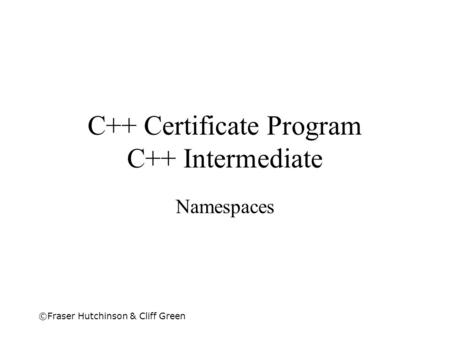 ©Fraser Hutchinson & Cliff Green C++ Certificate Program C++ Intermediate Namespaces.