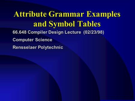 Attribute Grammar Examples and Symbol Tables 66.648 Compiler Design Lecture (02/23/98) Computer Science Rensselaer Polytechnic.