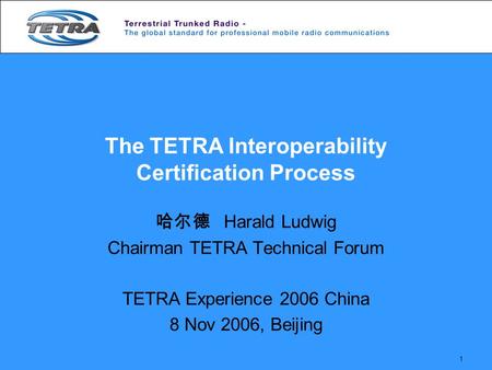 1 The TETRA Interoperability Certification Process 哈尔德 Harald Ludwig Chairman TETRA Technical Forum TETRA Experience 2006 China 8 Nov 2006, Beijing.