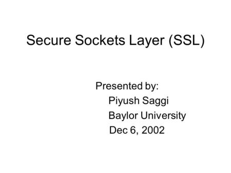 Secure Sockets Layer (SSL) Presented by: Piyush Saggi Baylor University Dec 6, 2002.