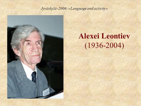 Alexei Leontiev (1936-2004) Jyväskylä -2006: «Language and activity»