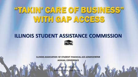 “TAKIN’ CARE OF BUSINESS” WITH GAP ACCESS ILLINOIS STUDENT ASSISTANCE COMMISSION ILLINOIS ASSOCIATION OF STUDENT FINANCIAL AID ADMINISTATOR ANNUAL CONFERENCE.