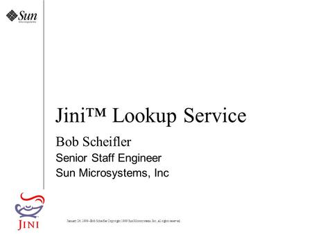 January 26, 1999--Bob Scheifler Copyright 1999 Sun Microsystems, Inc., all rights reserved. Jini™ Lookup Service Bob Scheifler Senior Staff Engineer Sun.