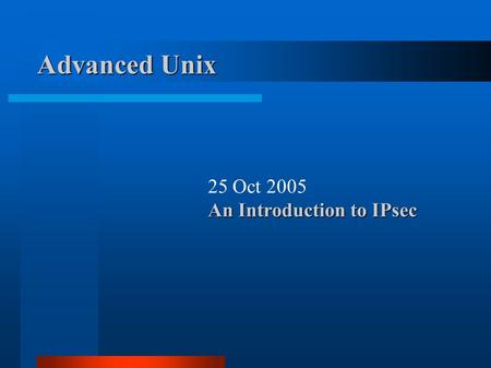 Advanced Unix 25 Oct 2005 An Introduction to IPsec.