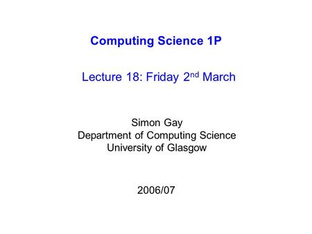 Computing Science 1P Lecture 18: Friday 2 nd March Simon Gay Department of Computing Science University of Glasgow 2006/07.