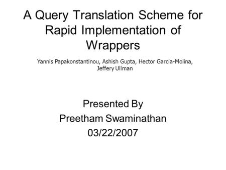 A Query Translation Scheme for Rapid Implementation of Wrappers Presented By Preetham Swaminathan 03/22/2007 Yannis Papakonstantinou, Ashish Gupta, Hector.