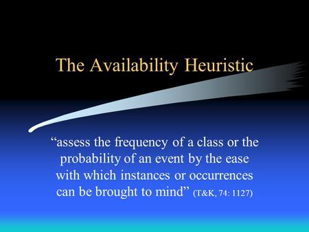 The Availability Heuristic “assess the frequency of a class or the probability of an event by the ease with which instances or occurrences can be brought.