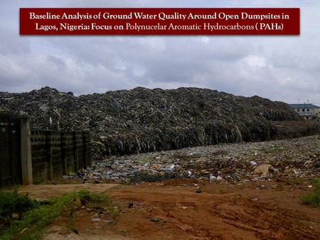 Baseline Analysis of Ground Water Quality Around Open Dumpsites in Lagos, Nigeria: Focus on Polynucelar Aromatic Hydrocarbons. Baseline Analysis of Ground.