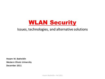 WLAN Security Issues, technologies, and alternative solutions Hosam M. Badreldin Western Illinois University December 2011 Hosam Badreldin – Fall 2011.