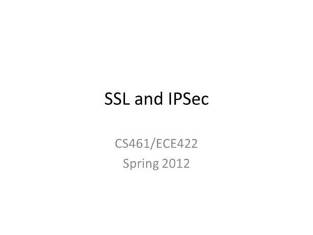 SSL and IPSec CS461/ECE422 Spring 2012. Reading Chapter 22 of text Look at relevant IETF standards.