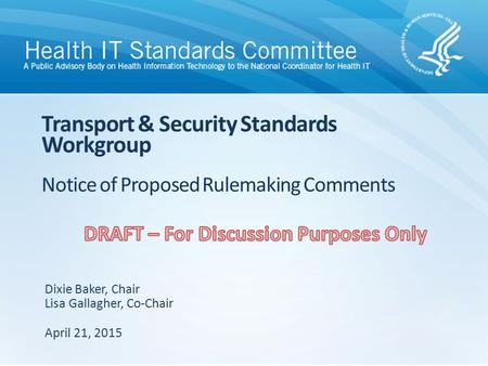 Transport & Security Standards Workgroup Notice of Proposed Rulemaking Comments Dixie Baker, Chair Lisa Gallagher, Co-Chair April 21, 2015.