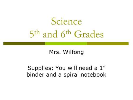 Science 5 th and 6 th Grades Mrs. Wilfong Supplies: You will need a 1” binder and a spiral notebook.