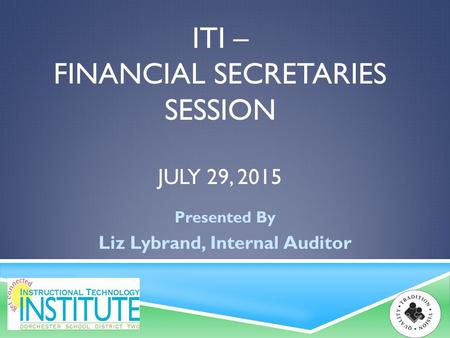 ITI – FINANCIAL SECRETARIES SESSION JULY 29, 2015 Presented By Liz Lybrand, Internal Auditor.