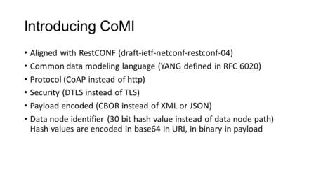 Introducing CoMI Aligned with RestCONF (draft-ietf-netconf-restconf-04) Common data modeling language (YANG defined in RFC 6020) Protocol (CoAP instead.