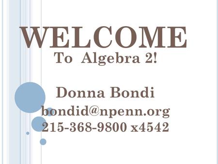 WELCOME To Algebra 2! Donna Bondi 215-368-9800 x4542.