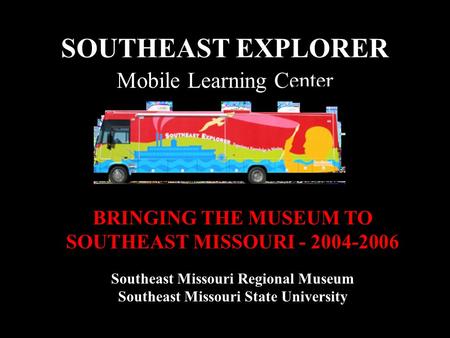 SOUTHEAST EXPLORER BRINGING THE MUSEUM TO SOUTHEAST MISSOURI - 2004-2006 Southeast Missouri Regional Museum Southeast Missouri State University Mobile.