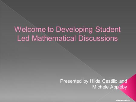 Appleby & Castillo 2013 Welcome to Developing Student Led Mathematical Discussions Presented by Hilda Castillo and Michele Appleby.