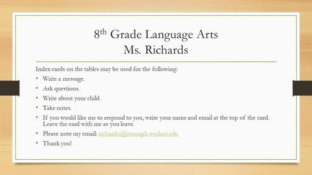 8 th Grade Language Arts Ms. Richards Index cards on the tables may be used for the following: Write a message. Ask questions. Write about your child.