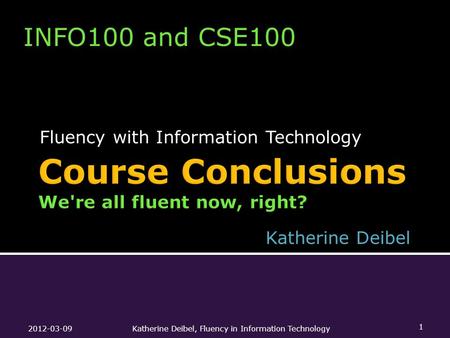 Fluency with Information Technology 2012-03-09Katherine Deibel, Fluency in Information Technology 1 INFO100 and CSE100 Katherine Deibel.