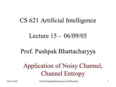 06.09.2005Prof. Pushpak Bhattacharyya, IIT Bombay.1 Application of Noisy Channel, Channel Entropy CS 621 Artificial Intelligence Lecture 15 - 06/09/05.