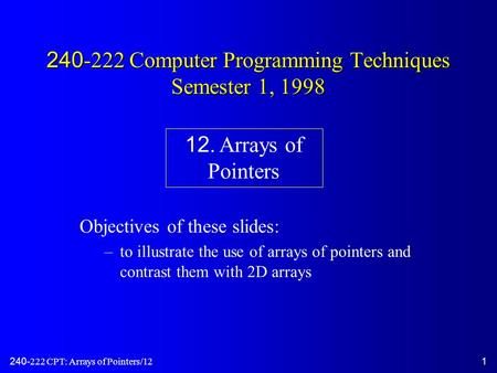 240-222 CPT: Arrays of Pointers/121 240-222 Computer Programming Techniques Semester 1, 1998 Objectives of these slides: –to illustrate the use of arrays.